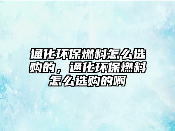 通化環(huán)保燃料怎么選購的，通化環(huán)保燃料怎么選購的啊