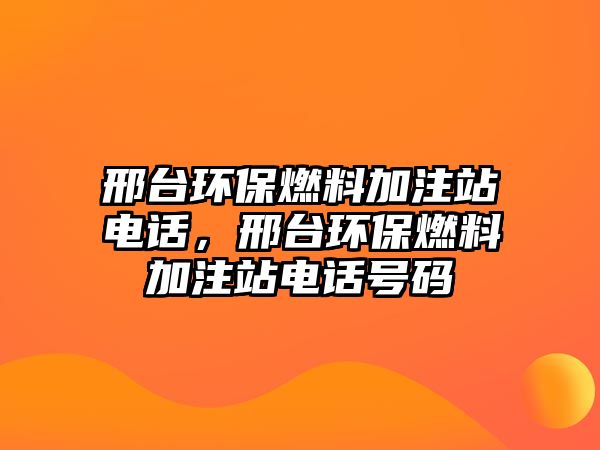 邢臺(tái)環(huán)保燃料加注站電話，邢臺(tái)環(huán)保燃料加注站電話號(hào)碼