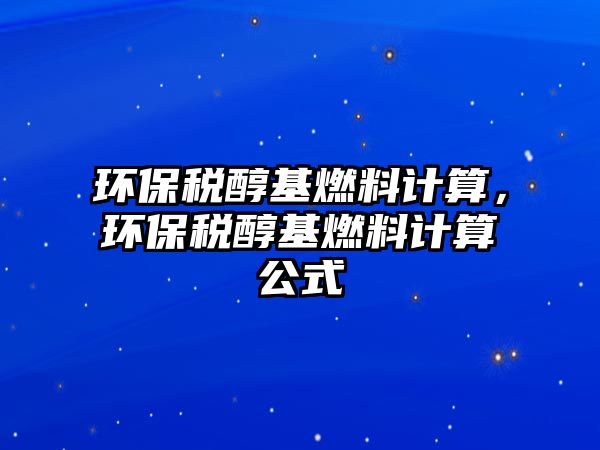 環(huán)保稅醇基燃料計(jì)算，環(huán)保稅醇基燃料計(jì)算公式