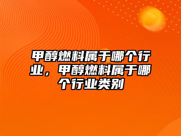 甲醇燃料屬于哪個行業(yè)，甲醇燃料屬于哪個行業(yè)類別