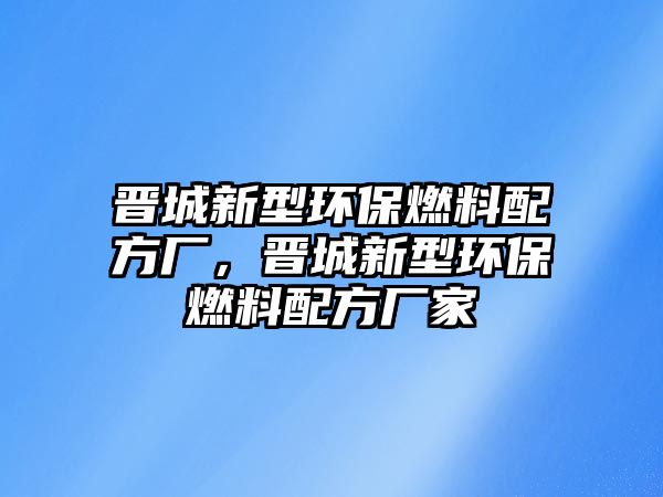 晉城新型環(huán)保燃料配方廠，晉城新型環(huán)保燃料配方廠家