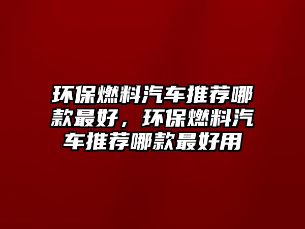 環(huán)保燃料汽車推薦哪款最好，環(huán)保燃料汽車推薦哪款最好用