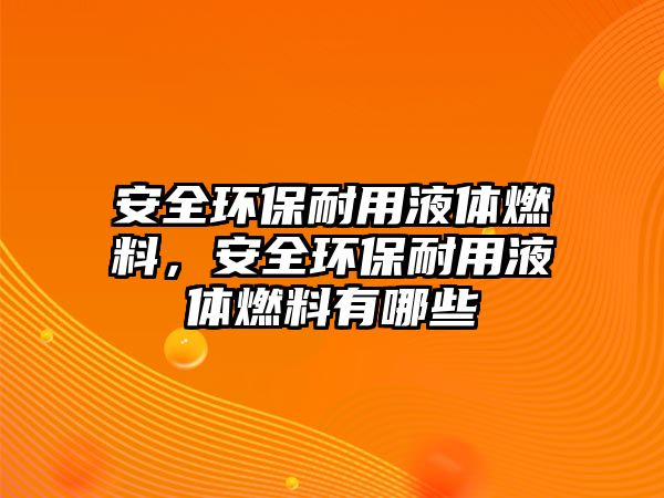 安全環(huán)保耐用液體燃料，安全環(huán)保耐用液體燃料有哪些