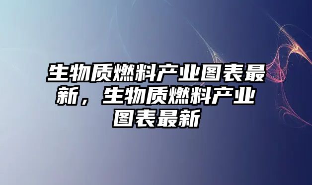 生物質燃料產(chǎn)業(yè)圖表最新，生物質燃料產(chǎn)業(yè)圖表最新