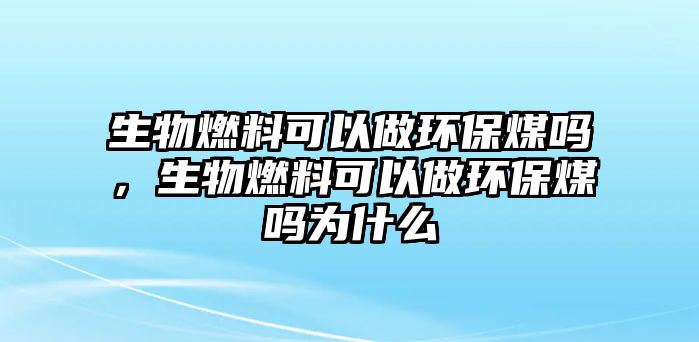 生物燃料可以做環(huán)保煤嗎，生物燃料可以做環(huán)保煤嗎為什么