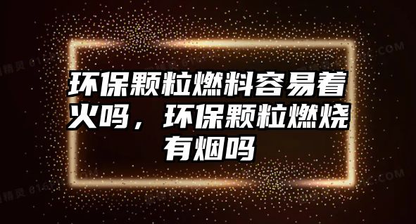 環(huán)保顆粒燃料容易著火嗎，環(huán)保顆粒燃燒有煙嗎