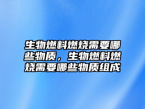 生物燃料燃燒需要哪些物質(zhì)，生物燃料燃燒需要哪些物質(zhì)組成