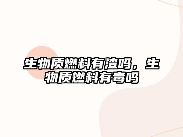 生物質(zhì)燃料有渣嗎，生物質(zhì)燃料有毒嗎