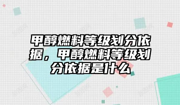 甲醇燃料等級劃分依據，甲醇燃料等級劃分依據是什么