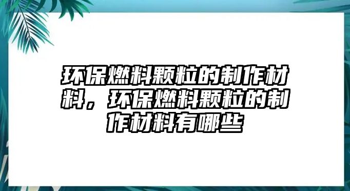 環(huán)保燃料顆粒的制作材料，環(huán)保燃料顆粒的制作材料有哪些