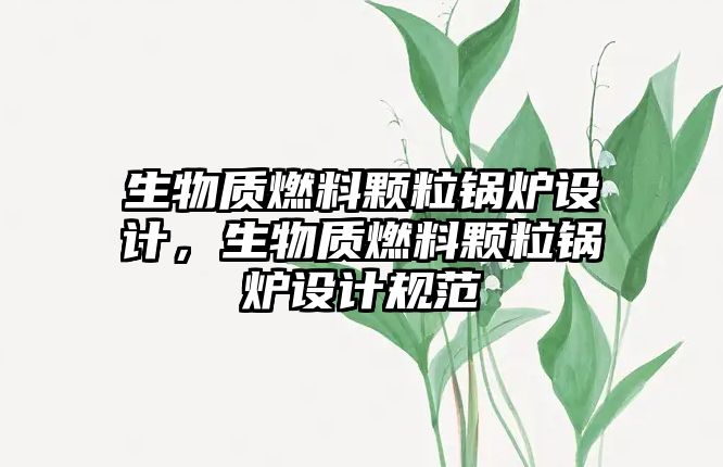 生物質(zhì)燃料顆粒鍋爐設(shè)計(jì)，生物質(zhì)燃料顆粒鍋爐設(shè)計(jì)規(guī)范