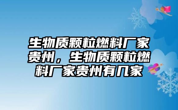 生物質(zhì)顆粒燃料廠家貴州，生物質(zhì)顆粒燃料廠家貴州有幾家