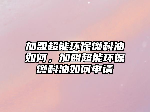 加盟超能環(huán)保燃料油如何，加盟超能環(huán)保燃料油如何申請