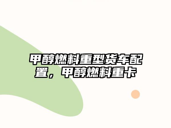 甲醇燃料重型貨車配置，甲醇燃料重卡