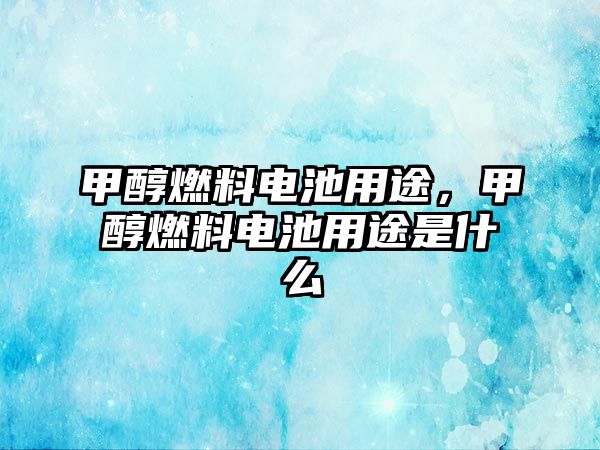 甲醇燃料電池用途，甲醇燃料電池用途是什么