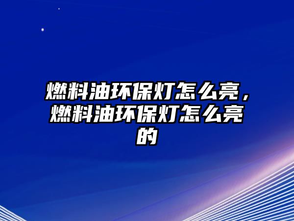 燃料油環(huán)保燈怎么亮，燃料油環(huán)保燈怎么亮的