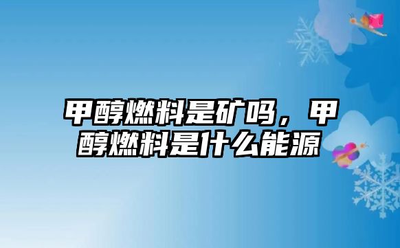 甲醇燃料是礦嗎，甲醇燃料是什么能源