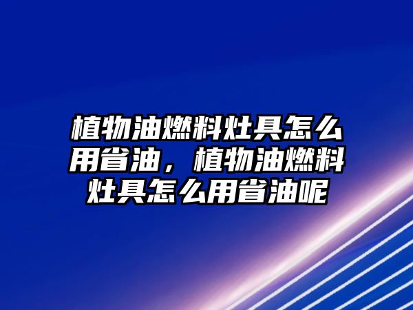 植物油燃料灶具怎么用省油，植物油燃料灶具怎么用省油呢