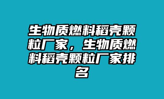 生物質(zhì)燃料稻殼顆粒廠家，生物質(zhì)燃料稻殼顆粒廠家排名