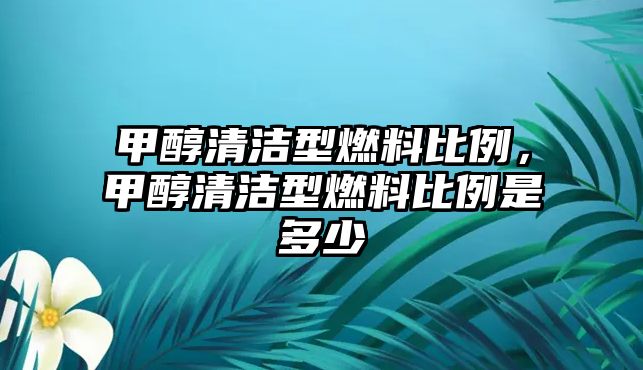 甲醇清潔型燃料比例，甲醇清潔型燃料比例是多少