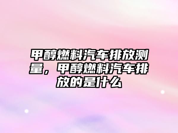 甲醇燃料汽車排放測(cè)量，甲醇燃料汽車排放的是什么