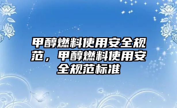 甲醇燃料使用安全規(guī)范，甲醇燃料使用安全規(guī)范標(biāo)準(zhǔn)