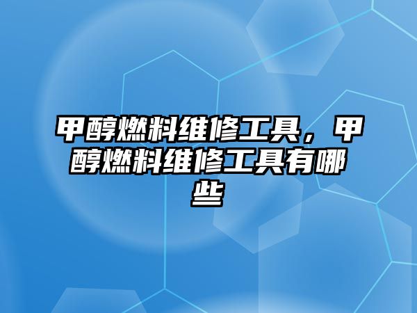 甲醇燃料維修工具，甲醇燃料維修工具有哪些