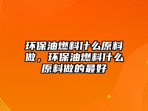 環(huán)保油燃料什么原料做，環(huán)保油燃料什么原料做的最好