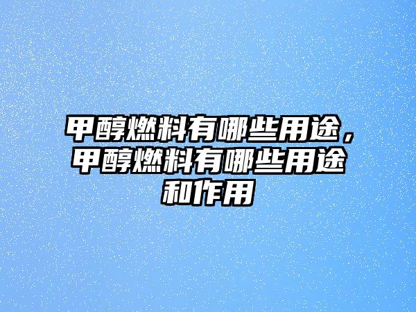 甲醇燃料有哪些用途，甲醇燃料有哪些用途和作用