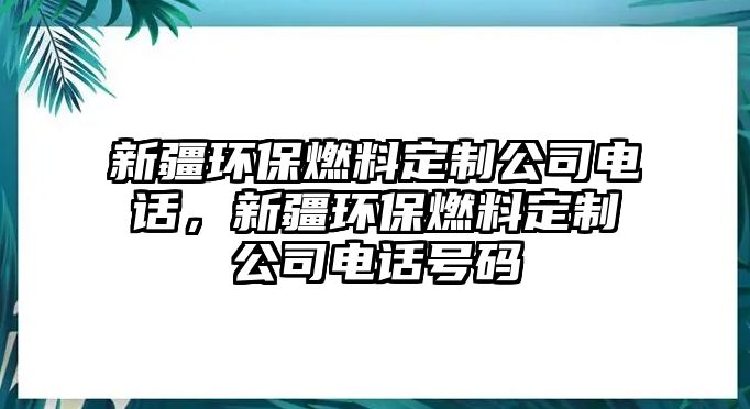 新疆環(huán)保燃料定制公司電話，新疆環(huán)保燃料定制公司電話號碼