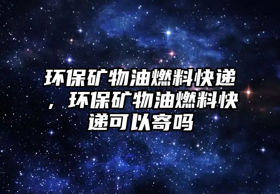 環(huán)保礦物油燃料快遞，環(huán)保礦物油燃料快遞可以寄嗎