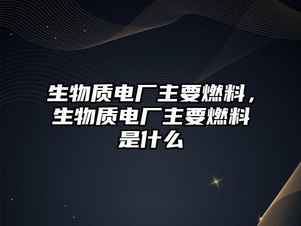 生物質電廠主要燃料，生物質電廠主要燃料是什么