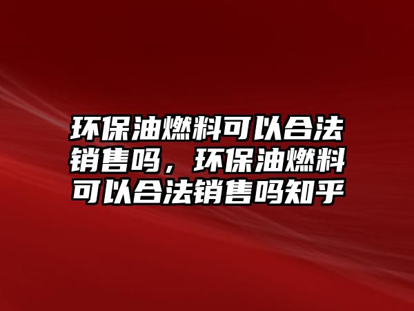 環(huán)保油燃料可以合法銷售嗎，環(huán)保油燃料可以合法銷售嗎知乎