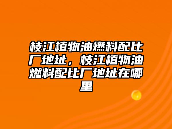 枝江植物油燃料配比廠地址，枝江植物油燃料配比廠地址在哪里