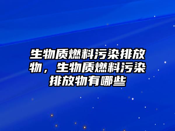 生物質(zhì)燃料污染排放物，生物質(zhì)燃料污染排放物有哪些