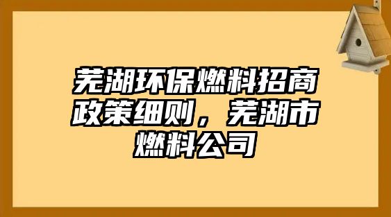 蕪湖環(huán)保燃料招商政策細(xì)則，蕪湖市燃料公司