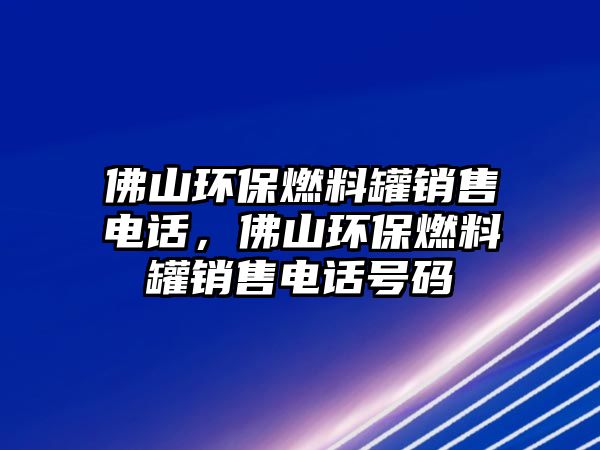 佛山環(huán)保燃料罐銷售電話，佛山環(huán)保燃料罐銷售電話號碼