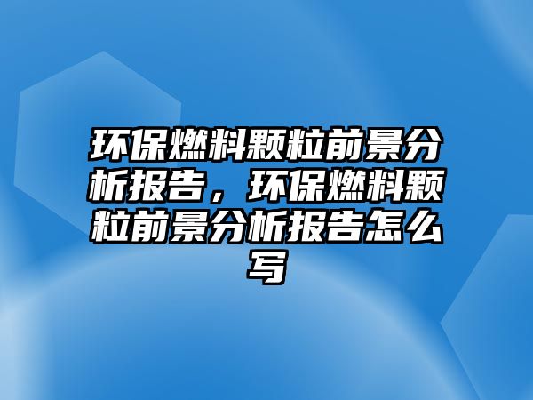 環(huán)保燃料顆粒前景分析報告，環(huán)保燃料顆粒前景分析報告怎么寫