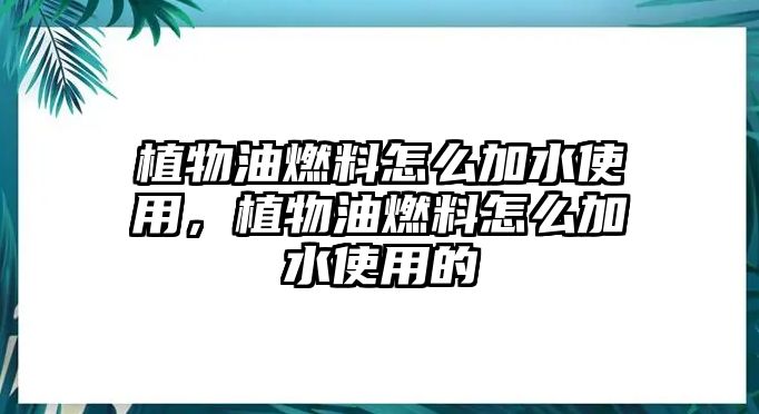 植物油燃料怎么加水使用，植物油燃料怎么加水使用的