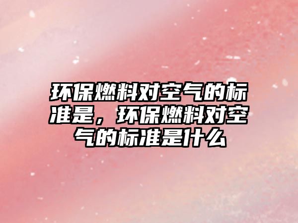 環(huán)保燃料對空氣的標準是，環(huán)保燃料對空氣的標準是什么