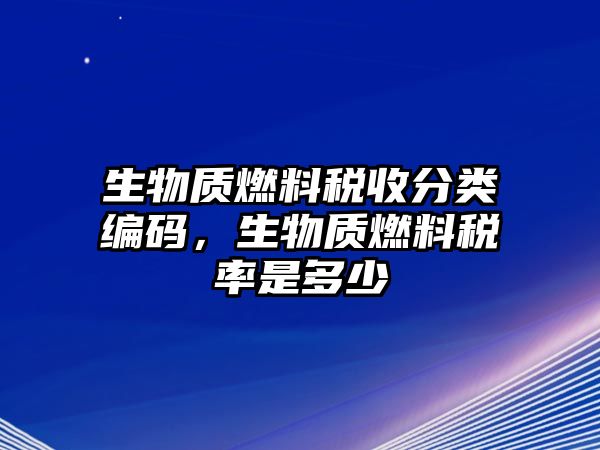 生物質(zhì)燃料稅收分類編碼，生物質(zhì)燃料稅率是多少