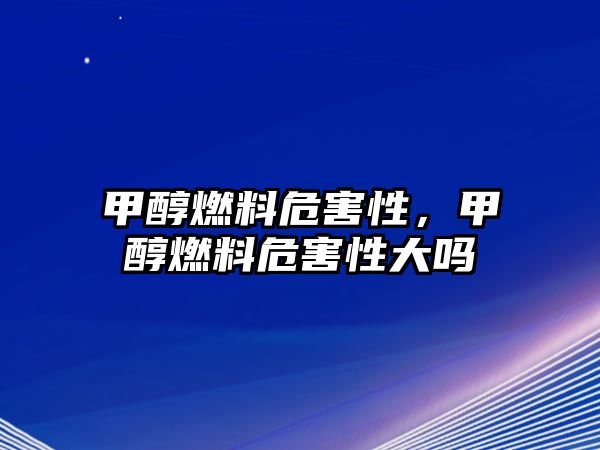 甲醇燃料危害性，甲醇燃料危害性大嗎