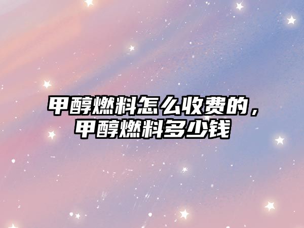 甲醇燃料怎么收費的，甲醇燃料多少錢