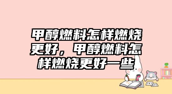 甲醇燃料怎樣燃燒更好，甲醇燃料怎樣燃燒更好一些