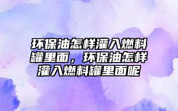 環(huán)保油怎樣灌入燃料罐里面，環(huán)保油怎樣灌入燃料罐里面呢