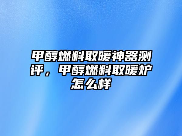 甲醇燃料取暖神器測評，甲醇燃料取暖爐怎么樣