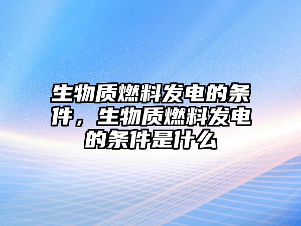 生物質(zhì)燃料發(fā)電的條件，生物質(zhì)燃料發(fā)電的條件是什么