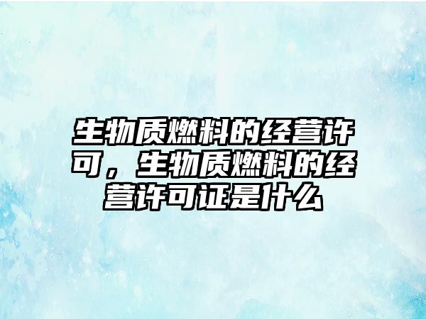 生物質(zhì)燃料的經(jīng)營(yíng)許可，生物質(zhì)燃料的經(jīng)營(yíng)許可證是什么