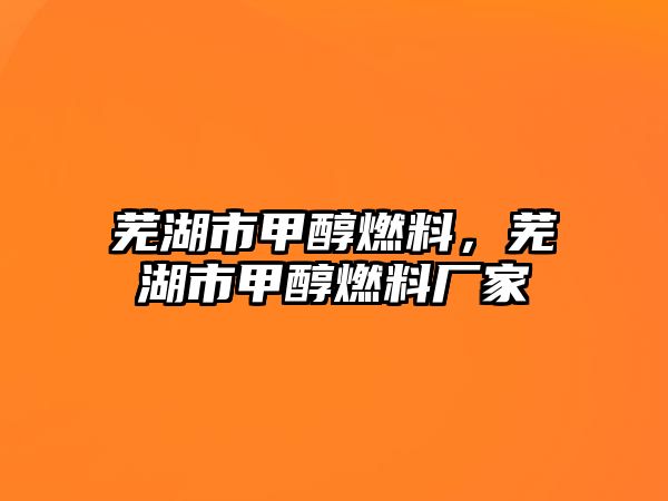 蕪湖市甲醇燃料，蕪湖市甲醇燃料廠家