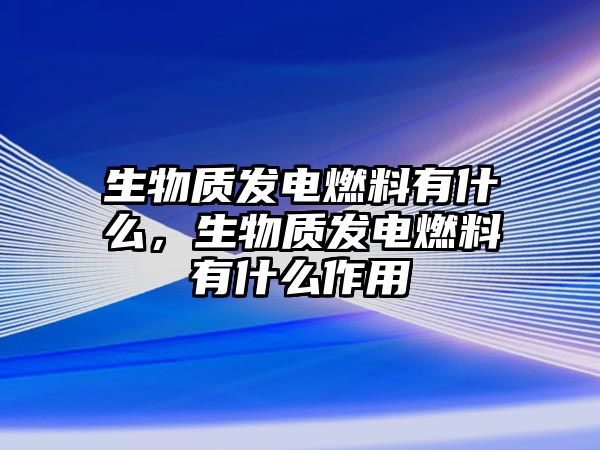 生物質(zhì)發(fā)電燃料有什么，生物質(zhì)發(fā)電燃料有什么作用